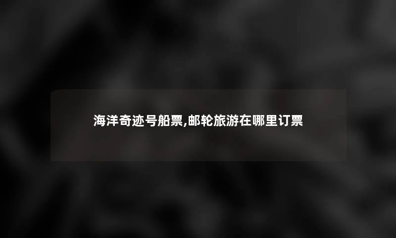 海洋奇迹号船票,邮轮旅游在哪里订票 海洋奇迹号船票,邮轮旅游在哪里订票