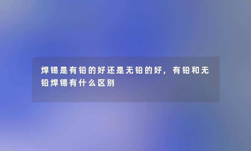 焊锡是有铅的好还是无铅的好,有铅和无铅焊锡有什么区别 焊锡是有铅的好还是无铅的好,有铅和无铅焊锡有什么区别