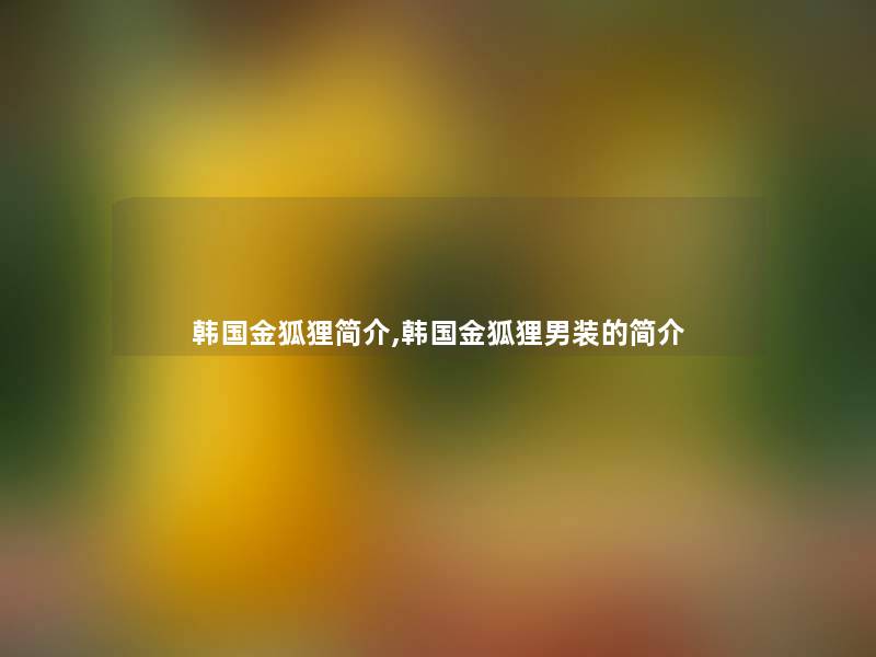 韩国金狐狸简介,韩国金狐狸男装的简介 韩国金狐狸简介,韩国金狐狸男装的简介