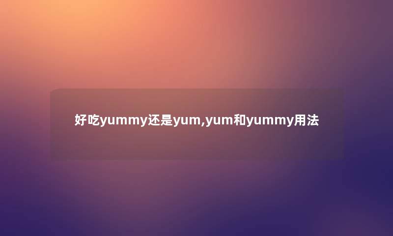 好吃yummy还是yum,yum和yummy用法