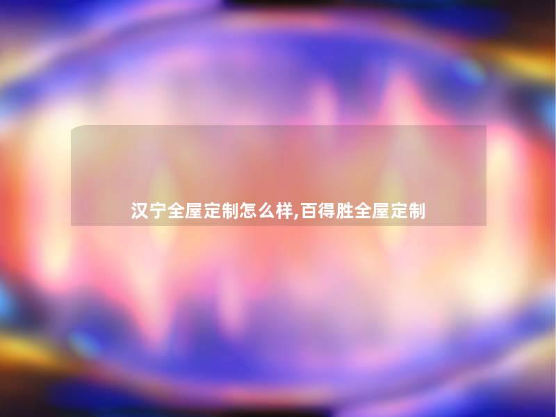 汉宁全屋定制怎么样,百得胜全屋定制