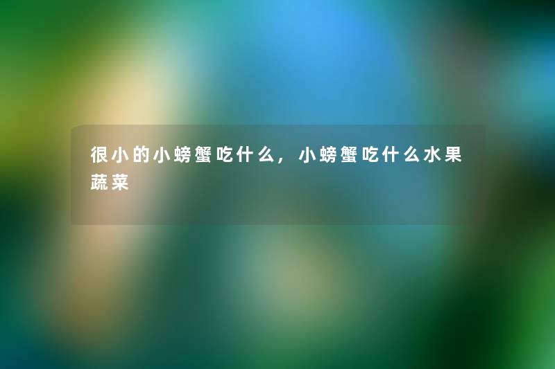 很小的小螃蟹吃什么,小螃蟹吃什么水果蔬菜 很小的小螃蟹吃什么,小螃蟹吃什么水果蔬菜