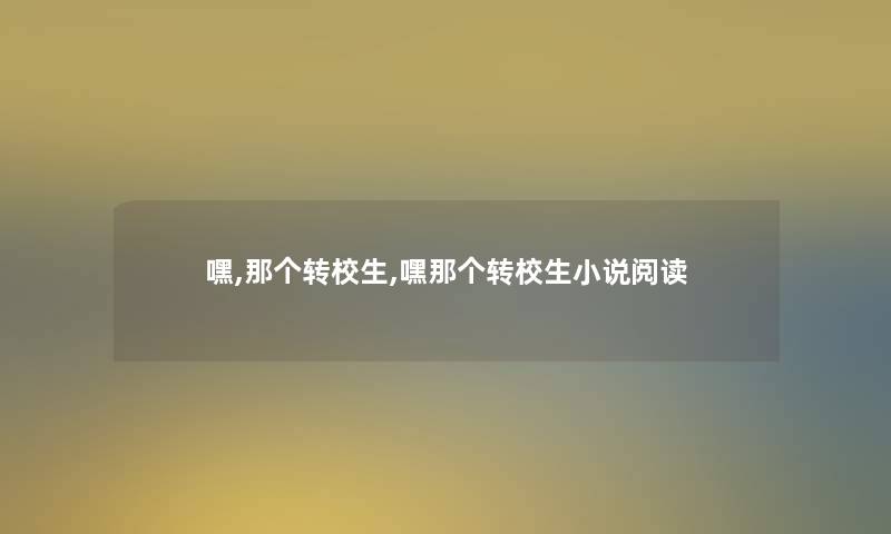 嘿,那个转校生,嘿那个转校生小说阅读