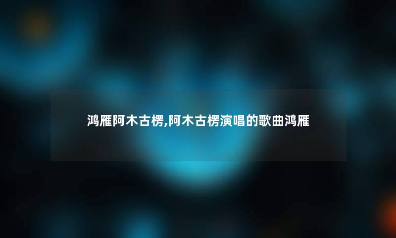 鸿雁阿木古楞,阿木古楞演唱的歌曲鸿雁 鸿雁阿木古楞,阿木古楞演唱的歌曲鸿雁