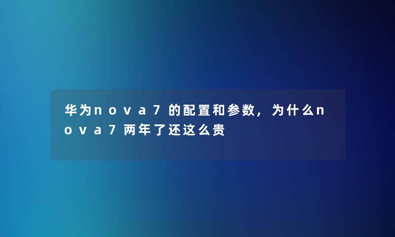 华为nova7的配置和参数,为什么nova7两年了还这么贵