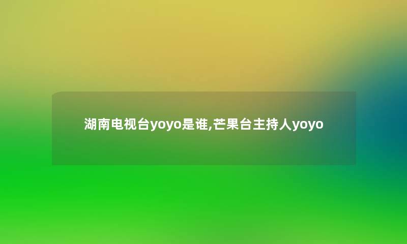 湖南电视台yoyo是谁,芒果台主持人yoyo 湖南电视台yoyo是谁,芒果台主持人yoyo