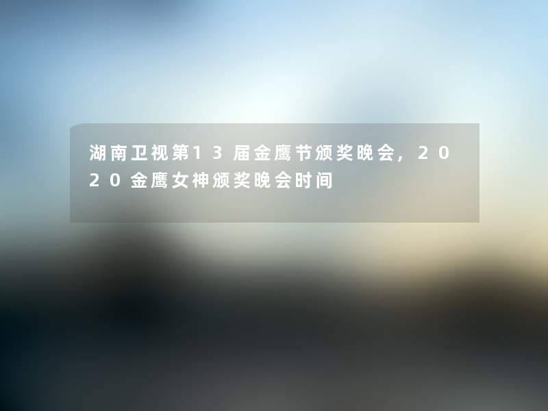 湖南卫视第13届金鹰节颁奖晚会,2020金鹰女神颁奖晚会时间 湖南卫视第13届金鹰节颁奖晚会,2020金鹰女神颁奖晚会时间