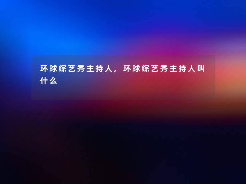 环球综艺秀主持人,环球综艺秀主持人叫什么 环球综艺秀主持人,环球综艺秀主持人叫什么