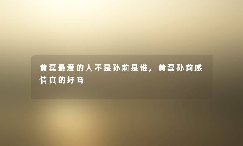 黄磊爱的人不是孙莉是谁,黄磊孙莉感情真的好吗 黄磊爱的人不是孙莉是谁,黄磊孙莉感情真的好吗