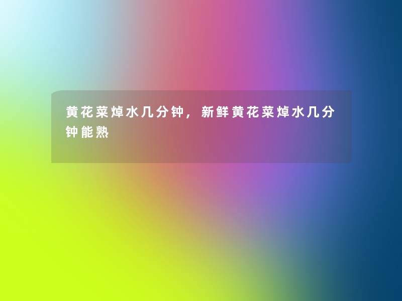 黄花菜焯水几分钟,新鲜黄花菜焯水几分钟能熟 黄花菜焯水几分钟,新鲜黄花菜焯水几分钟能熟