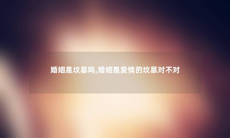 婚姻是坟墓吗,婚姻是爱情的坟墓对不对