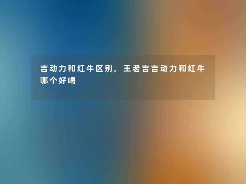 吉动力和红牛区别,王老吉吉动力和红牛哪个好喝 吉动力和红牛区别,王老吉吉动力和红牛哪个好喝