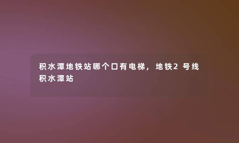 积水潭地铁站哪个口有电梯,地铁2号线积水潭站 积水潭地铁站哪个口有电梯,地铁2号线积水潭站