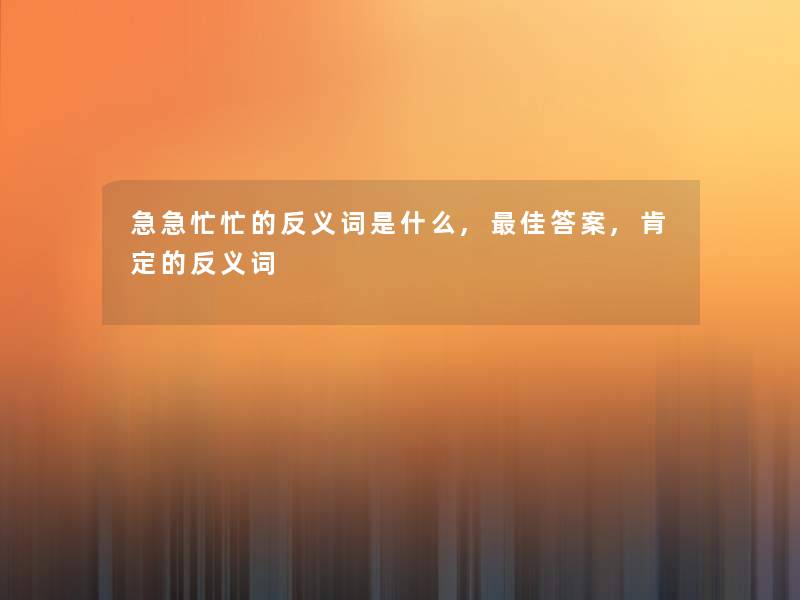 急急忙忙的反义词是什么,理想答案,肯定的反义词 急急忙忙的反义词是什么,理想答案,肯定的反义词