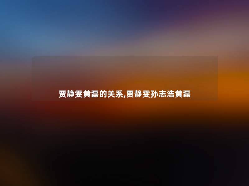 贾静雯黄磊的关系,贾静雯孙志浩黄磊 贾静雯黄磊的关系,贾静雯孙志浩黄磊