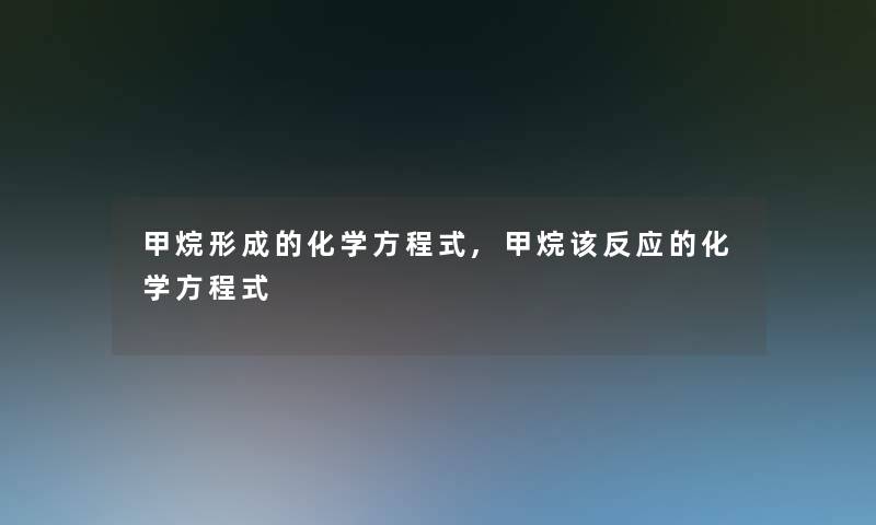 甲烷形成的化学方程式,甲烷该反应的化学方程式 甲烷形成的化学方程式,甲烷该反应的化学方程式