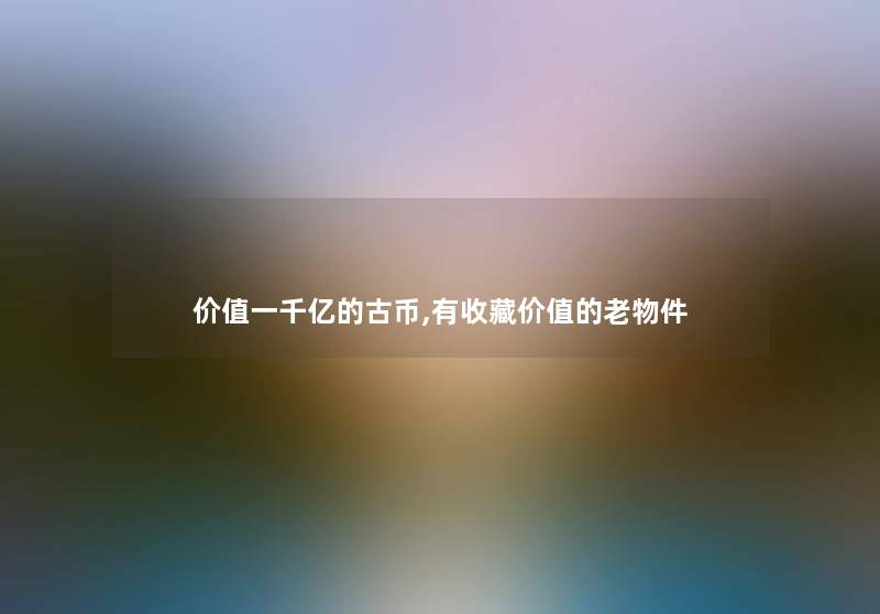 价值一千亿的古币,有收藏价值的老物件