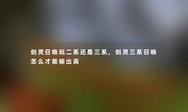 剑灵召唤玩二系还是三系,剑灵三系召唤怎么才能输出高 剑灵召唤玩二系还是三系,剑灵三系召唤怎么才能输出高