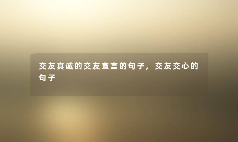 交友真诚的交友宣言的句子,交友交心的句子 交友真诚的交友宣言的句子,交友交心的句子