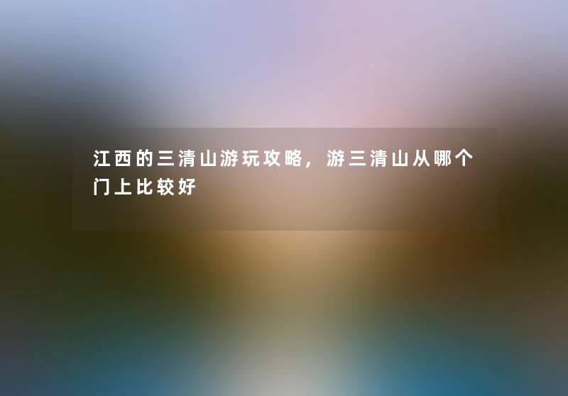 江西的三清山游玩攻略,游三清山从哪个门上比较好