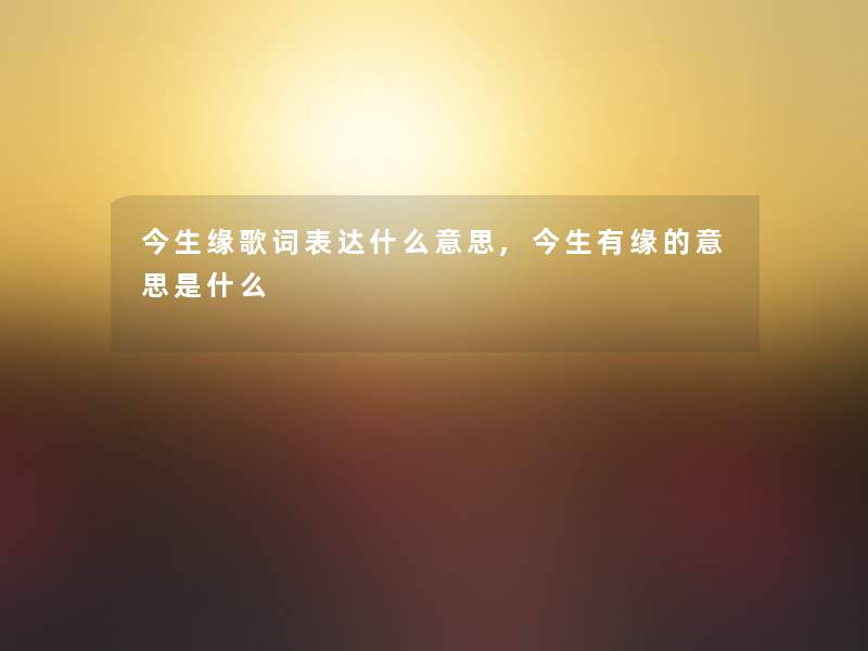 今生缘歌词表达什么意思,今生有缘的意思是什么 今生缘歌词表达什么意思,今生有缘的意思是什么