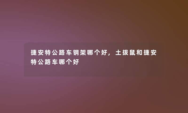 捷安特公路车钢架哪个好,土拨鼠和捷安特公路车哪个好 捷安特公路车钢架哪个好,土拨鼠和捷安特公路车哪个好