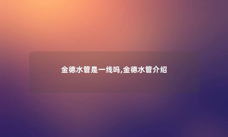 金德水管是一线吗,金德水管介绍 金德水管是一线吗,金德水管介绍