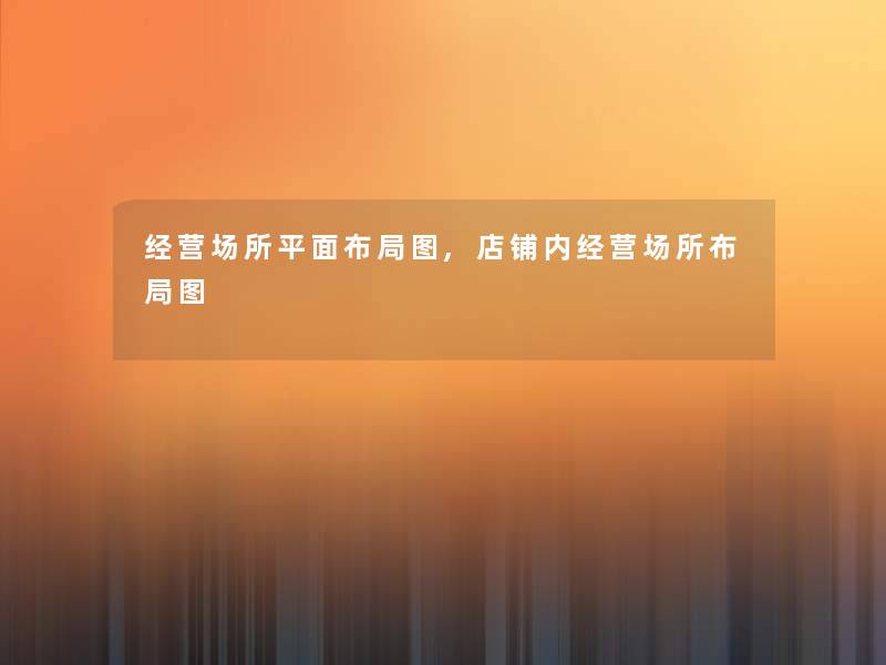 经营场所平面布局图,店铺内经营场所布局图 经营场所平面布局图,店铺内经营场所布局图