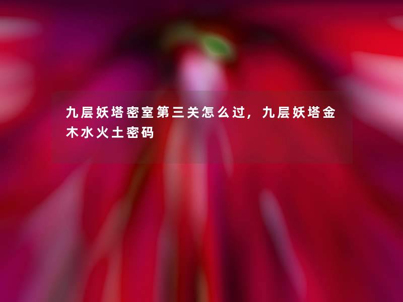 九层妖塔密室第三关怎么过,九层妖塔金木水火土密码 九层妖塔密室第三关怎么过,九层妖塔金木水火土密码
