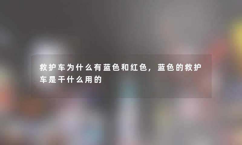 救护车为什么有蓝色和红色,蓝色的救护车是干什么用的 救护车为什么有蓝色和红色,蓝色的救护车是干什么用的