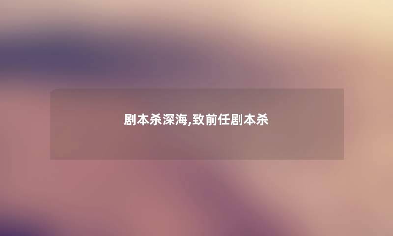 剧本杀深海,致前任剧本杀 剧本杀深海,致前任剧本杀