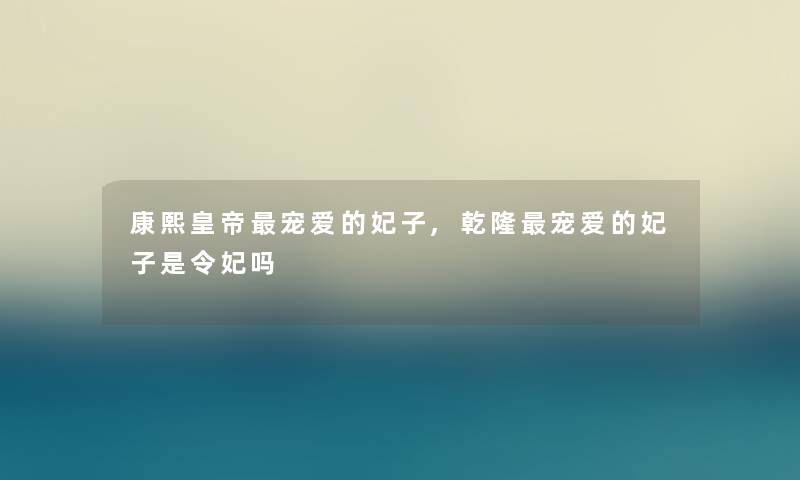 康熙皇帝宠爱的妃子,乾隆宠爱的妃子是令妃吗