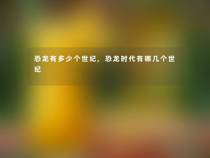 恐龙有多少个世纪,恐龙时代有哪几个世纪 恐龙有多少个世纪,恐龙时代有哪几个世纪