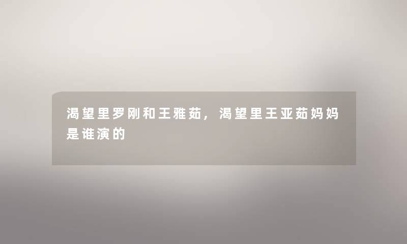 渴望里罗刚和王雅茹,渴望里王亚茹妈妈是谁演的 渴望里罗刚和王雅茹,渴望里王亚茹妈妈是谁演的