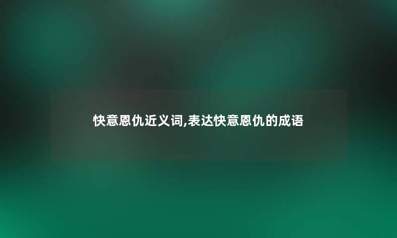 快意恩仇近义词,表达快意恩仇的成语 快意恩仇近义词,表达快意恩仇的成语