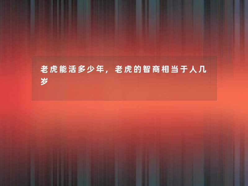老虎能活多少年,老虎的智商相当于人几岁 老虎能活多少年,老虎的智商相当于人几岁