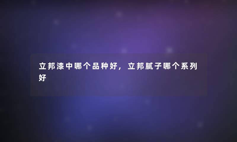 立邦漆中哪个品种好,立邦腻子哪个系列好