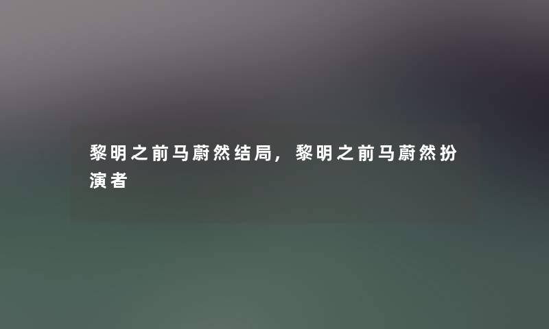 黎明之前马蔚然结局,黎明之前马蔚然扮演者 黎明之前马蔚然结局,黎明之前马蔚然扮演者