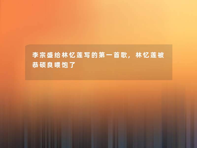 李宗盛给林忆莲写的第一首歌,林忆莲被恭硕良喂饱了 李宗盛给林忆莲写的第一首歌,林忆莲被恭硕良喂饱了