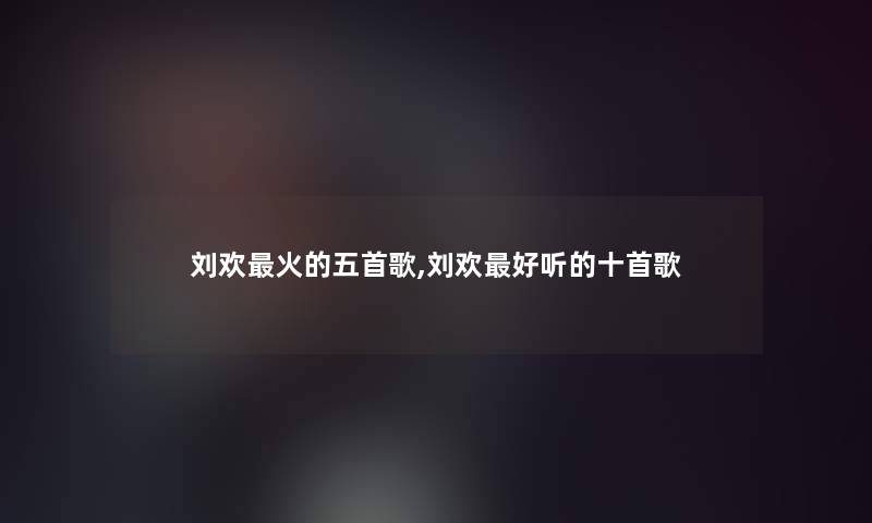 刘欢火的五首歌,刘欢好听的十首歌 刘欢火的五首歌,刘欢好听的十首歌