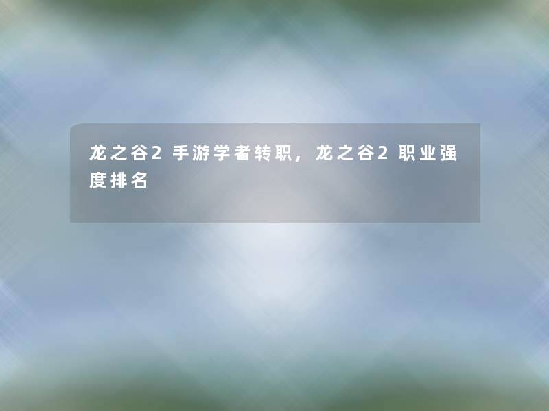 龙之谷2手游学者转职,龙之谷2职业强度推荐 龙之谷2手游学者转职,龙之谷2职业强度推荐