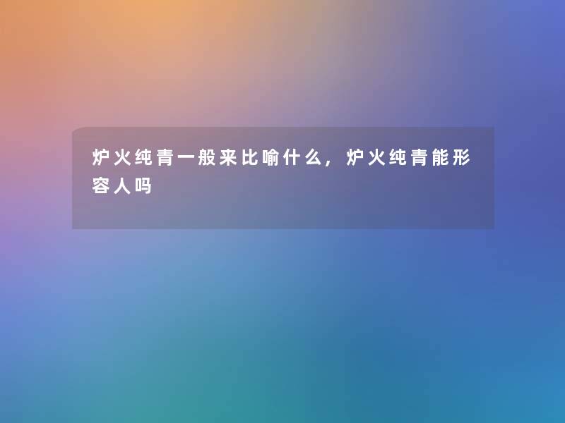 炉火纯青一般来比喻什么,炉火纯青能形容人吗 炉火纯青一般来比喻什么,炉火纯青能形容人吗