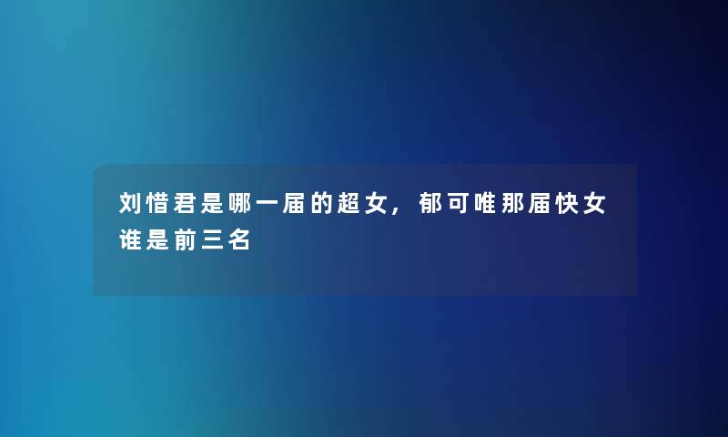 刘惜君是哪一届的超女,郁可唯那届快女谁是前三名