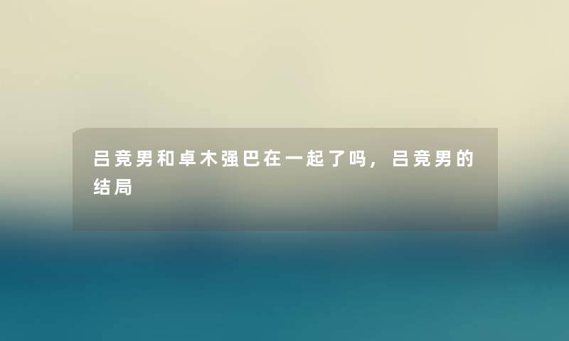 吕竞男和卓木强巴在一起了吗,吕竞男的结局 吕竞男和卓木强巴在一起了吗,吕竞男的结局