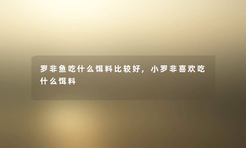 罗非鱼吃什么饵料比较好,小罗非喜欢吃什么饵料 罗非鱼吃什么饵料比较好,小罗非喜欢吃什么饵料