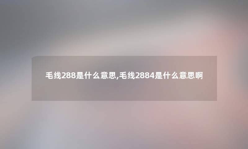 毛线288是什么意思,毛线2884是什么意思啊 毛线288是什么意思,毛线2884是什么意思啊