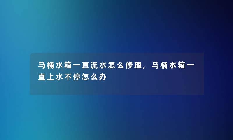 马桶水箱一直流水怎么修理,马桶水箱一直上水不停怎么办