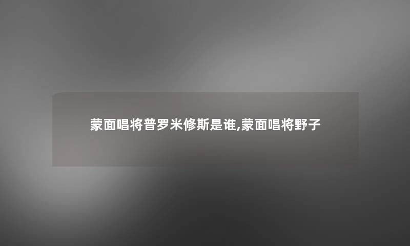 蒙面唱将普罗米修斯是谁,蒙面唱将野子 蒙面唱将普罗米修斯是谁,蒙面唱将野子