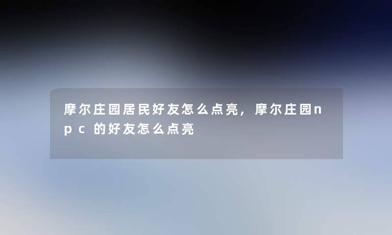 摩尔庄园居民好友怎么点亮,摩尔庄园npc的好友怎么点亮 摩尔庄园居民好友怎么点亮,摩尔庄园npc的好友怎么点亮