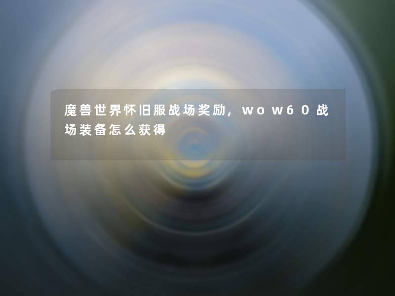 魔兽世界怀旧服战场奖励,wow60战场装备怎么获得 魔兽世界怀旧服战场奖励,wow60战场装备怎么获得